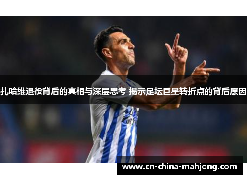 扎哈维退役背后的真相与深层思考 揭示足坛巨星转折点的背后原因