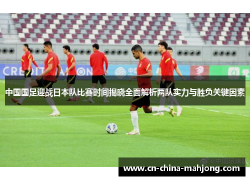 中国国足迎战日本队比赛时间揭晓全面解析两队实力与胜负关键因素