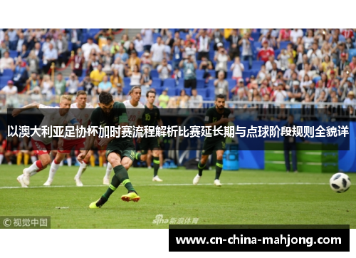 以澳大利亚足协杯加时赛流程解析比赛延长期与点球阶段规则全貌详 以澳大利亚足协杯加时赛流程解析比赛延长期与点球阶段规则全貌详