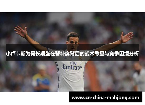 小卢卡斯为何长期坐在替补席背后的战术考量与竞争困境分析