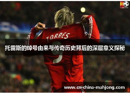 托雷斯的绰号由来与传奇历史背后的深层意义探秘