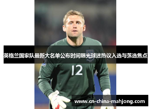 英格兰国家队最新大名单公布时间曝光球迷热议入选与落选焦点