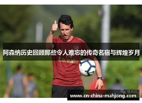 阿森纳历史回顾那些令人难忘的传奇名宿与辉煌岁月 阿森纳历史回顾那些令人难忘的传奇名宿与辉煌岁月