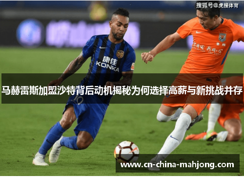 马赫雷斯加盟沙特背后动机揭秘为何选择高薪与新挑战并存