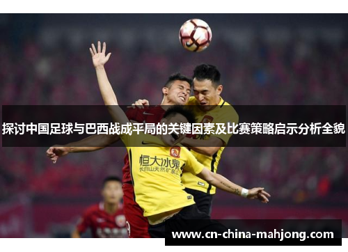 探讨中国足球与巴西战成平局的关键因素及比赛策略启示分析全貌 探讨中国足球与巴西战成平局的关键因素及比赛策略启示分析全貌