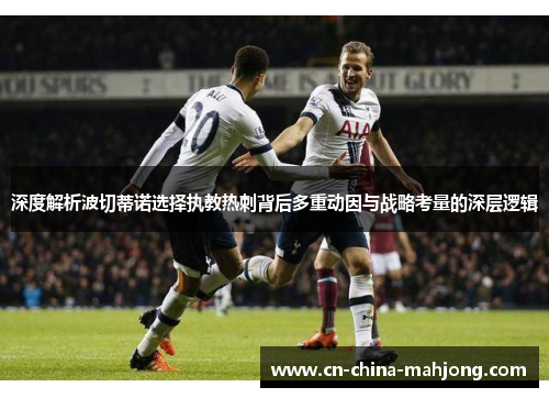 深度解析波切蒂诺选择执教热刺背后多重动因与战略考量的深层逻辑 深度解析波切蒂诺选择执教热刺背后多重动因与战略考量的深层逻辑