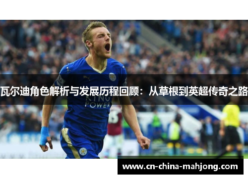 瓦尔迪角色解析与发展历程回顾：从草根到英超传奇之路