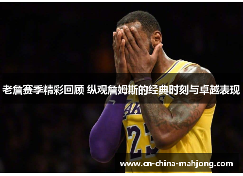 老詹赛季精彩回顾 纵观詹姆斯的经典时刻与卓越表现 老詹赛季精彩回顾 纵观詹姆斯的经典时刻与卓越表现