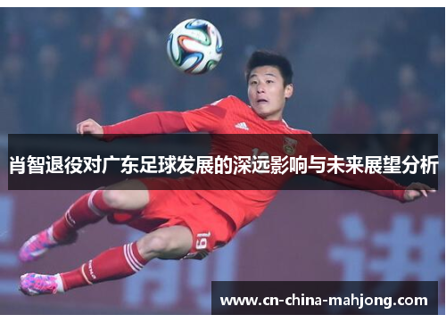 肖智退役对广东足球发展的深远影响与未来展望分析 肖智退役对广东足球发展的深远影响与未来展望分析
