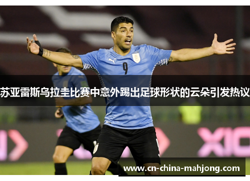 苏亚雷斯乌拉圭比赛中意外踢出足球形状的云朵引发热议 苏亚雷斯乌拉圭比赛中意外踢出足球形状的云朵引发热议