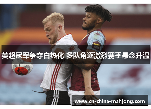 英超冠军争夺白热化 多队角逐激烈赛季悬念升温 英超冠军争夺白热化 多队角逐激烈赛季悬念升温