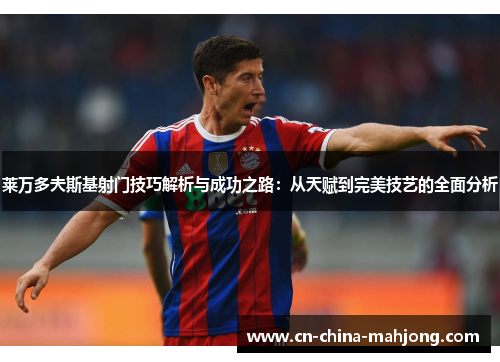 莱万多夫斯基射门技巧解析与成功之路：从天赋到完美技艺的全面分析