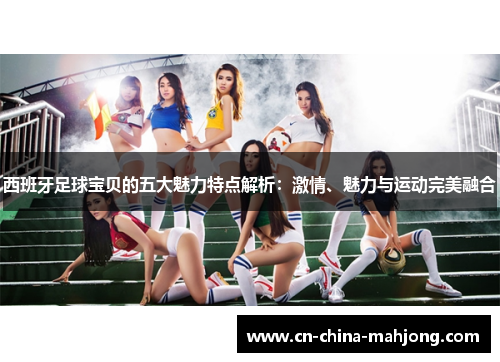 西班牙足球宝贝的五大魅力特点解析:激情、魅力与运动完美融合 西班牙足球宝贝的五大魅力特点解析:激情、魅力与运动完美融合