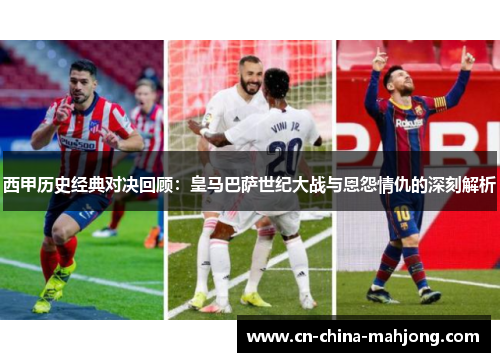西甲历史经典对决回顾:皇马巴萨世纪大战与恩怨情仇的深刻解析 西甲历史经典对决回顾:皇马巴萨世纪大战与恩怨情仇的深刻解析