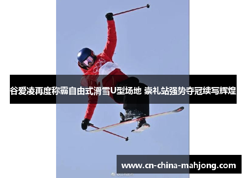 谷爱凌再度称霸自由式滑雪U型场地 崇礼站强势夺冠续写辉煌