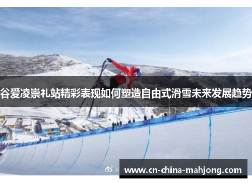 谷爱凌崇礼站精彩表现如何塑造自由式滑雪未来发展趋势