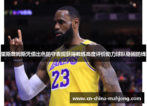 里斯詹姆斯凭借出色防守表现获得教练高度评价助力球队稳固防线