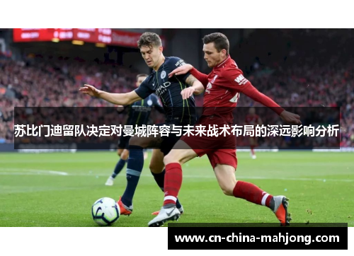 苏比门迪留队决定对曼城阵容与未来战术布局的深远影响分析 苏比门迪留队决定对曼城阵容与未来战术布局的深远影响分析