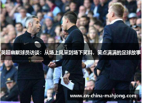 英超幽默球员访谈:从场上风采到场下笑料,笑点满满的足球故事 英超幽默球员访谈:从场上风采到场下笑料,笑点满满的足球故事