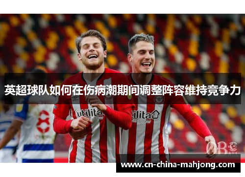 英超球队如何在伤病潮期间调整阵容维持竞争力 英超球队如何在伤病潮期间调整阵容维持竞争力
