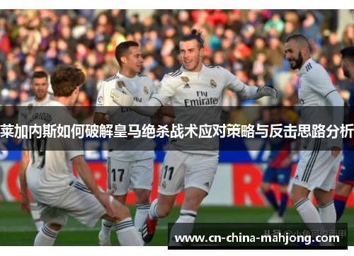 莱加内斯如何破解皇马绝杀战术应对策略与反击思路分析 莱加内斯如何破解皇马绝杀战术应对策略与反击思路分析