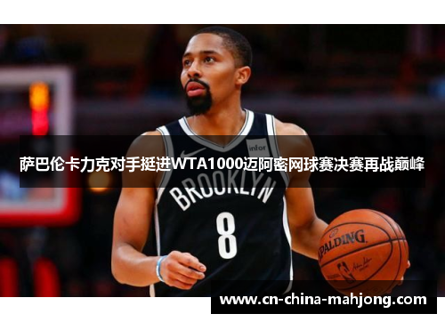 萨巴伦卡力克对手挺进WTA1000迈阿密网球赛决赛再战巅峰 萨巴伦卡力克对手挺进WTA1000迈阿密网球赛决赛再战巅峰