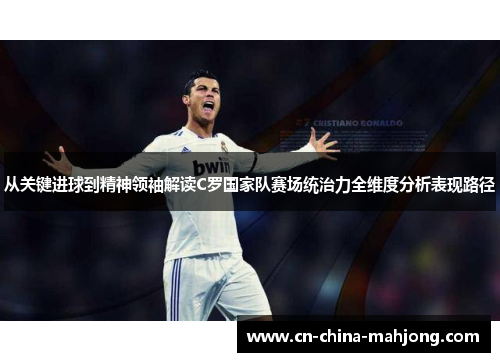 从关键进球到精神领袖解读C罗国家队赛场统治力全维度分析表现路径 从关键进球到精神领袖解读C罗国家队赛场统治力全维度分析表现路径