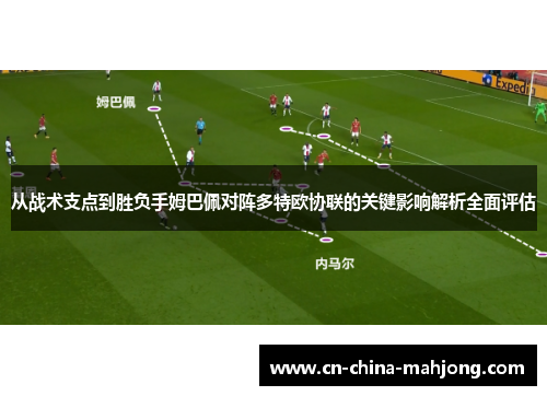 从战术支点到胜负手姆巴佩对阵多特欧协联的关键影响解析全面评估 从战术支点到胜负手姆巴佩对阵多特欧协联的关键影响解析全面评估