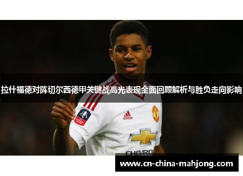 拉什福德对阵切尔西德甲关键战高光表现全面回顾解析与胜负走向影响
