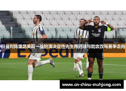 科曼对阵里昂英超一战扮演决定性先生用进球与助攻改写赛季走向 科曼对阵里昂英超一战扮演决定性先生用进球与助攻改写赛季走向