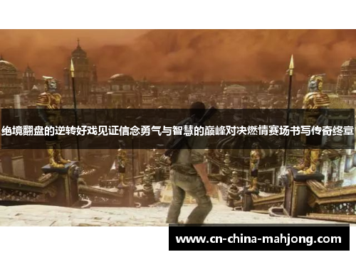 绝境翻盘的逆转好戏见证信念勇气与智慧的巅峰对决燃情赛场书写传奇终章 绝境翻盘的逆转好戏见证信念勇气与智慧的巅峰对决燃情赛场书写传奇终章