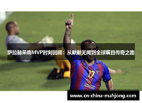 萨拉赫荣膺MVP时刻回顾：从默默无闻到全球瞩目传奇之路