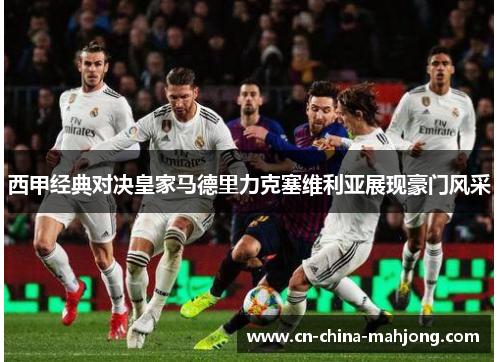 西甲经典对决皇家马德里力克塞维利亚展现豪门风采