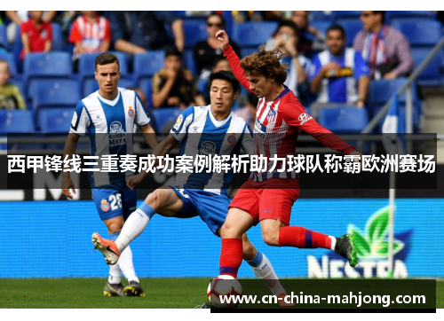 西甲锋线三重奏成功案例解析助力球队称霸欧洲赛场