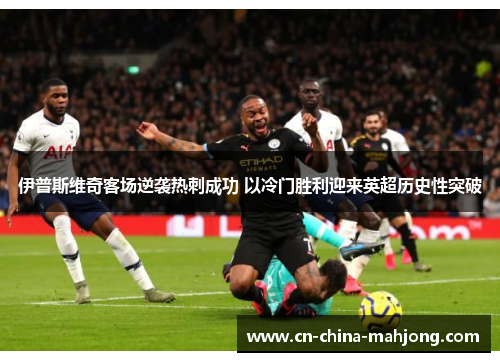 伊普斯维奇客场逆袭热刺成功 以冷门胜利迎来英超历史性突破