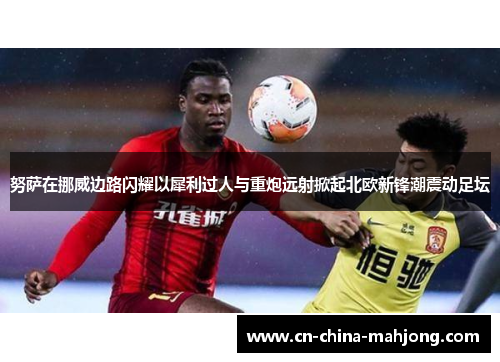 努萨在挪威边路闪耀以犀利过人与重炮远射掀起北欧新锋潮震动足坛