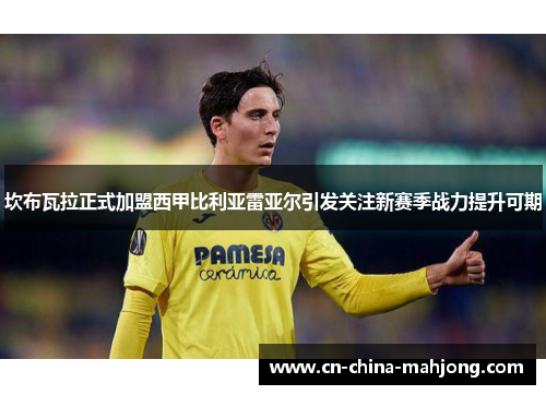 坎布瓦拉正式加盟西甲比利亚雷亚尔引发关注新赛季战力提升可期