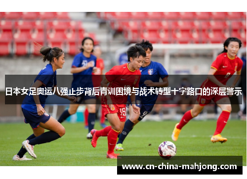 日本女足奥运八强止步背后青训困境与战术转型十字路口的深层警示