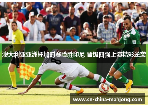 澳大利亚亚洲杯加时赛险胜印尼 晋级四强上演精彩逆袭 澳大利亚亚洲杯加时赛险胜印尼 晋级四强上演精彩逆袭
