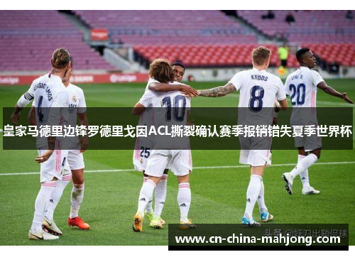 皇家马德里边锋罗德里戈因ACL撕裂确认赛季报销错失夏季世界杯
