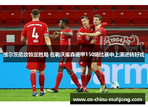 维尔茨助攻锁定胜局 在勒沃库森德甲150场比赛中上演逆转好戏