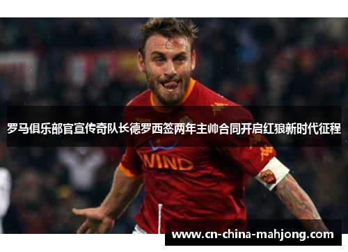 罗马俱乐部官宣传奇队长德罗西签两年主帅合同开启红狼新时代征程 罗马俱乐部官宣传奇队长德罗西签两年主帅合同开启红狼新时代征程