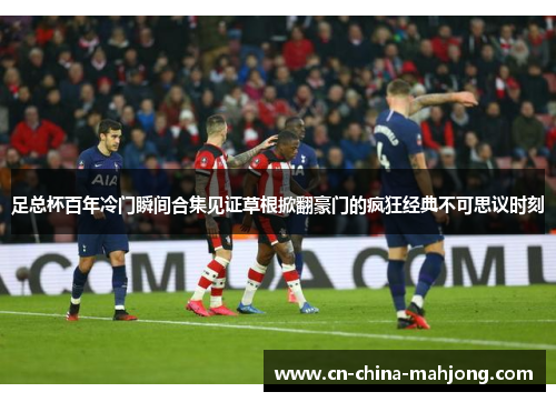 足总杯百年冷门瞬间合集见证草根掀翻豪门的疯狂经典不可思议时刻