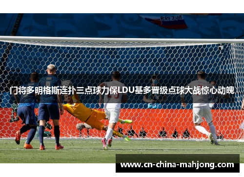 门将多明格斯连扑三点球力保LDU基多晋级点球大战惊心动魄