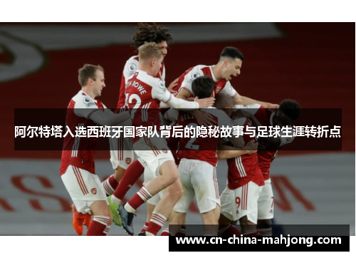 阿尔特塔入选西班牙国家队背后的隐秘故事与足球生涯转折点