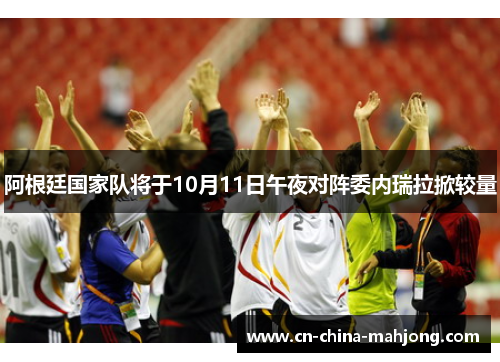 阿根廷国家队将于10月11日午夜对阵委内瑞拉掀较量