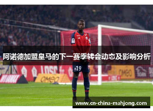阿诺德加盟皇马的下一赛季转会动态及影响分析