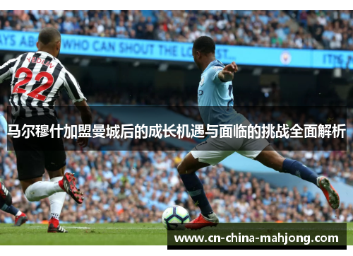 马尔穆什加盟曼城后的成长机遇与面临的挑战全面解析