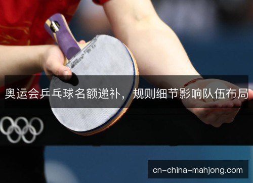 奥运会乒乓球名额递补，规则细节影响队伍布局