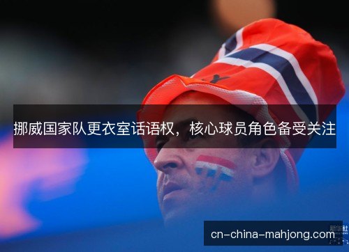 挪威国家队更衣室话语权,核心球员角色备受关注 挪威国家队更衣室话语权,核心球员角色备受关注